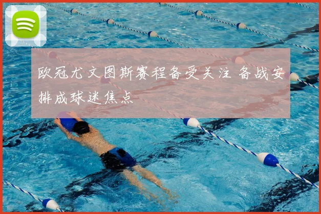 欧冠尤文图斯赛程备受关注 备战安排成球迷焦点