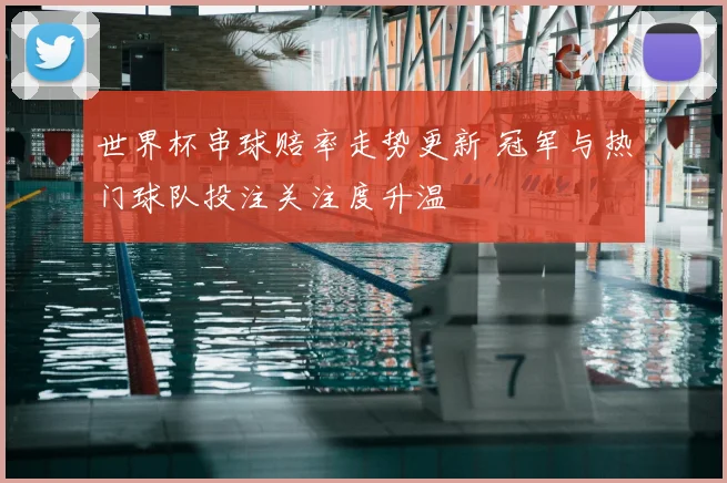 世界杯串球赔率走势更新 冠军与热门球队投注关注度升温