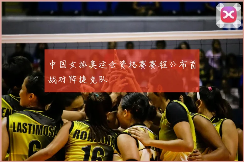 中国女排奥运会资格赛赛程公布首战对阵捷克队
