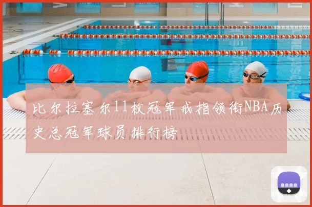 比尔拉塞尔11枚冠军戒指领衔NBA历史总冠军球员排行榜