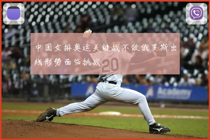 中国女排奥运关键战不敌俄罗斯出线形势面临挑战