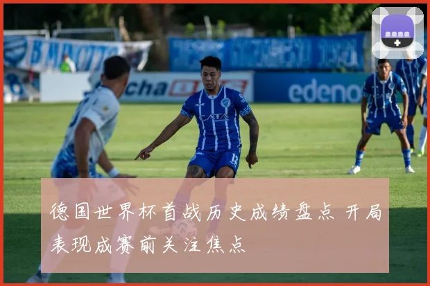 德国世界杯首战历史成绩盘点 开局表现成赛前关注焦点