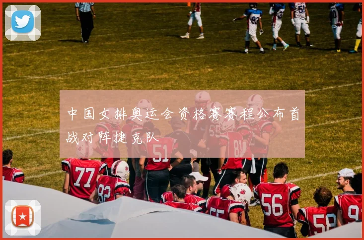 中国女排奥运会资格赛赛程公布首战对阵捷克队