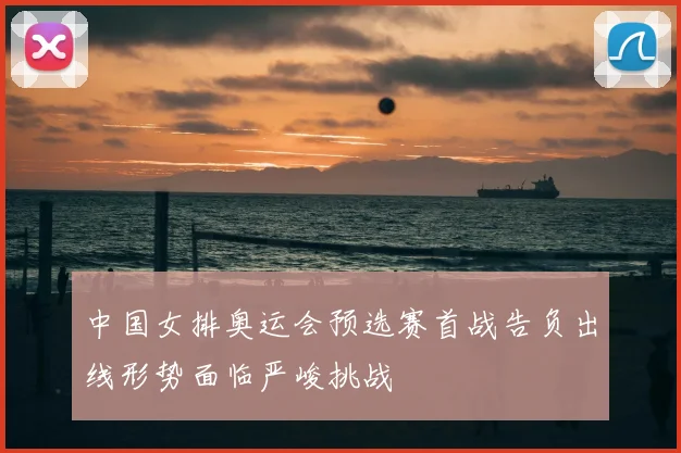 中国女排奥运会预选赛首战告负出线形势面临严峻挑战