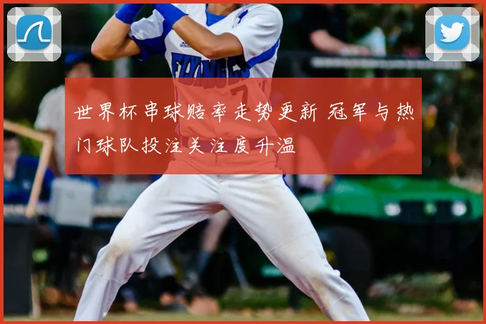 世界杯串球赔率走势更新 冠军与热门球队投注关注度升温