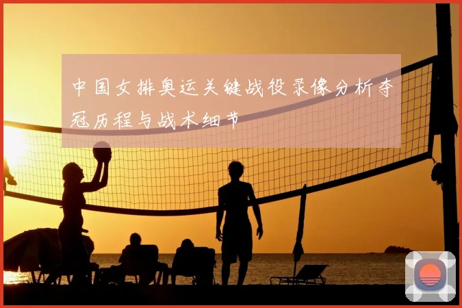 中国女排奥运关键战役录像分析夺冠历程与战术细节