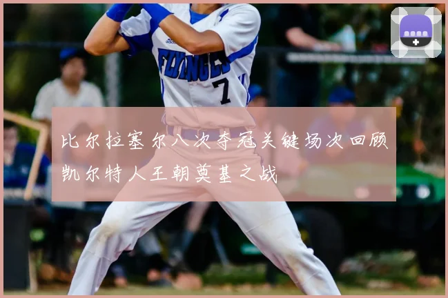 比尔拉塞尔八次夺冠关键场次回顾凯尔特人王朝奠基之战