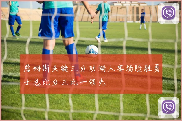 詹姆斯关键三分助湖人客场险胜勇士总比分三比一领先
